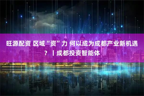 旺源配资 区域“资”力 何以成为成都产业新机遇?丨成都投资智能体