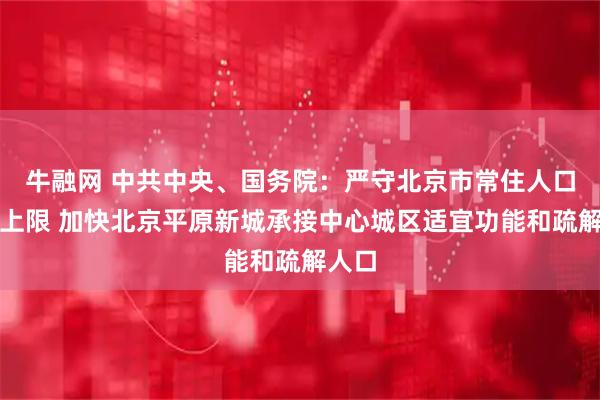 牛融网 中共中央、国务院：严守北京市常住人口总量上限 加快北京平原新城承接中心城区适宜功能和疏解人口