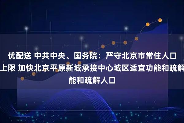 优配送 中共中央、国务院：严守北京市常住人口总量上限 加快北京平原新城承接中心城区适宜功能和疏解人口