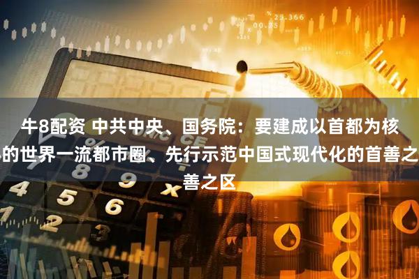 牛8配资 中共中央、国务院：要建成以首都为核心的世界一流都市圈、先行示范中国式现代化的首善之区