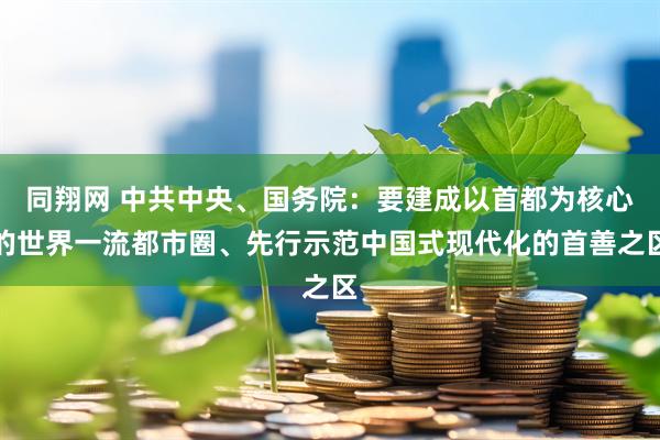 同翔网 中共中央、国务院：要建成以首都为核心的世界一流都市圈、先行示范中国式现代化的首善之区