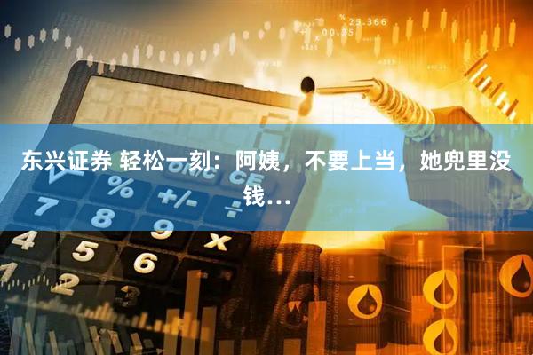 东兴证券 轻松一刻：阿姨，不要上当，她兜里没钱…