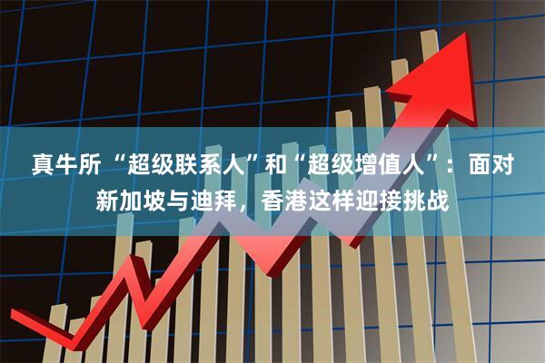 真牛所 “超级联系人”和“超级增值人”：面对新加坡与迪拜，香港这样迎接挑战