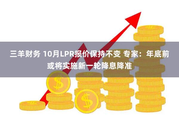 三羊财务 10月LPR报价保持不变 专家:年底前或将实施新一轮降息降准