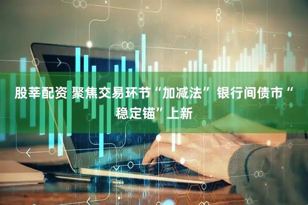 股莘配资 聚焦交易环节“加减法” 银行间债市“稳定锚”上新