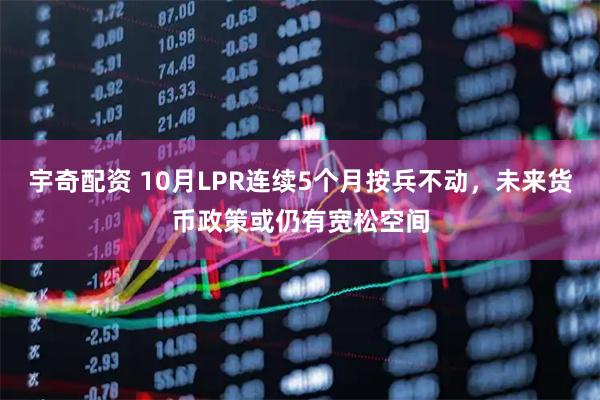 宇奇配资 10月LPR连续5个月按兵不动，未来货币政策或仍有宽松空间