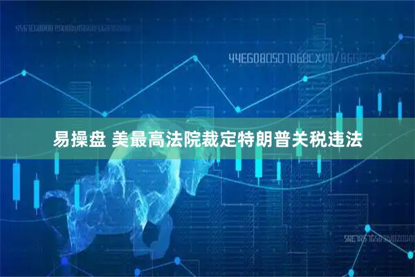 易操盘 美最高法院裁定特朗普关税违法