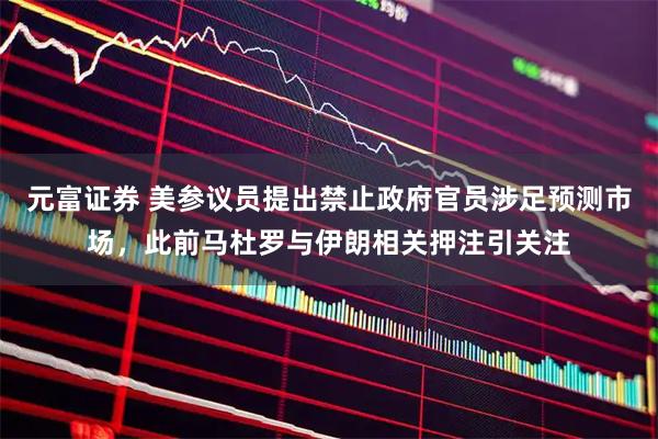 元富证券 美参议员提出禁止政府官员涉足预测市场，此前马杜罗与伊朗相关押注引关注