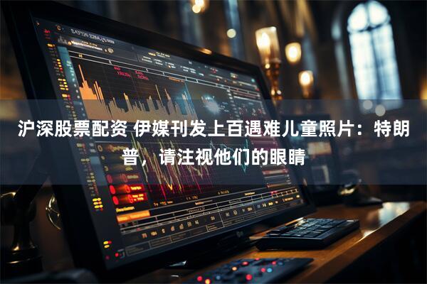 沪深股票配资 伊媒刊发上百遇难儿童照片：特朗普，请注视他们的眼睛