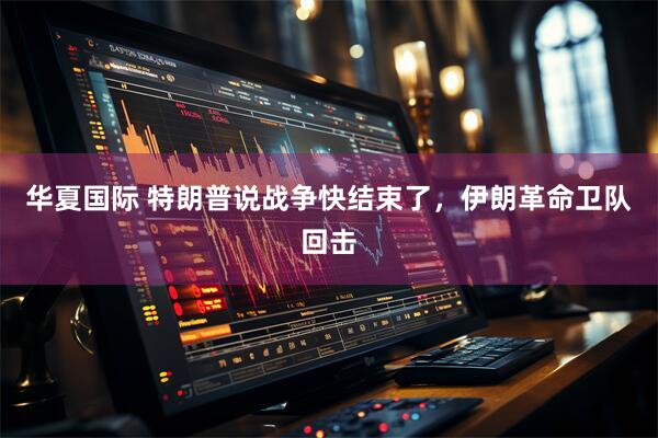 华夏国际 特朗普说战争快结束了，伊朗革命卫队回击