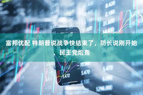 富邦优配 特朗普说战争快结束了,防长说刚开始,民主党炮轰