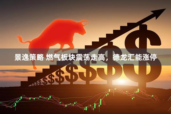景逸策略 燃气板块震荡走高，德龙汇能涨停