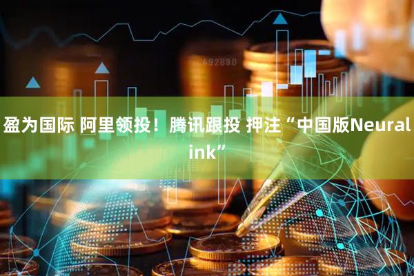 盈为国际 阿里领投！腾讯跟投 押注“中国版Neuralink”