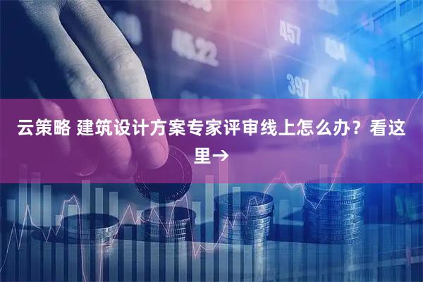 云策略 建筑设计方案专家评审线上怎么办？看这里→