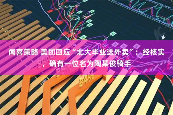 闻喜策略 美团回应“北大毕业送外卖”：经核实，确有一位名为陶某俊骑手