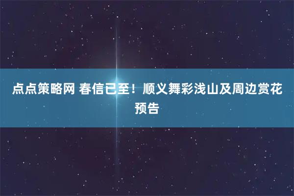 点点策略网 春信已至！顺义舞彩浅山及周边赏花预告