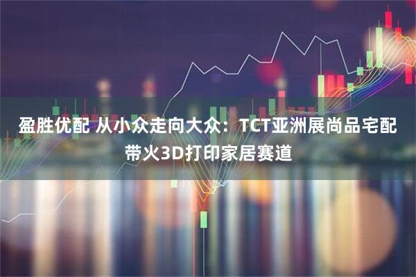 盈胜优配 从小众走向大众：TCT亚洲展尚品宅配带火3D打印家居赛道