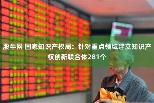 股牛网 国家知识产权局：针对重点领域建立知识产权创新联合体281个
