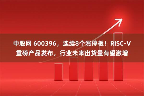 中股网 600396，连续8个涨停板！RISC-V重磅产品发布，行业未来出货量有望激增