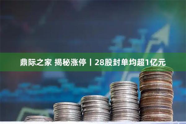 鼎际之家 揭秘涨停丨28股封单均超1亿元