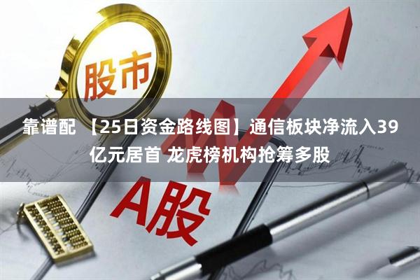 靠谱配 【25日资金路线图】通信板块净流入39亿元居首 龙虎榜机构抢筹多股
