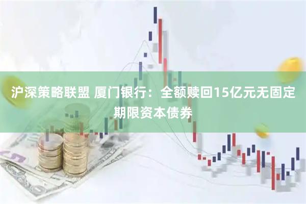 沪深策略联盟 厦门银行：全额赎回15亿元无固定期限资本债券