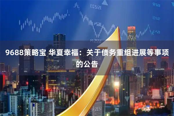 9688策略宝 华夏幸福：关于债务重组进展等事项的公告