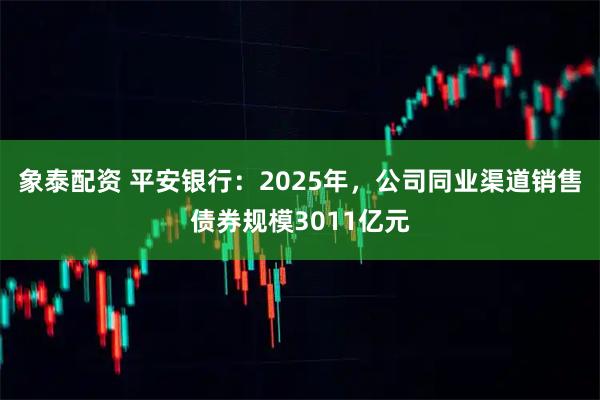 象泰配资 平安银行：2025年，公司同业渠道销售债券规模3011亿元