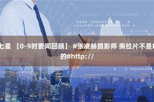 七星 【0-9时要闻回顾】 #张凌赫摄影师 撕拉片不是P的#http://