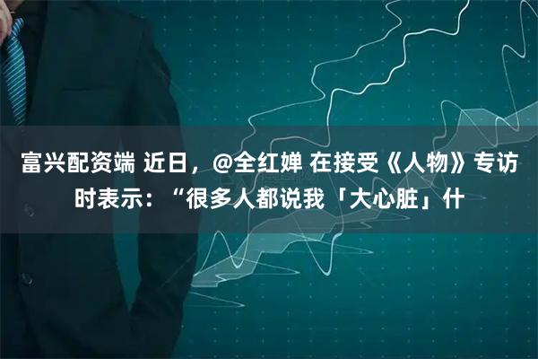 富兴配资端 近日，@全红婵 在接受《人物》专访时表示：“很多人都说我「大心脏」什