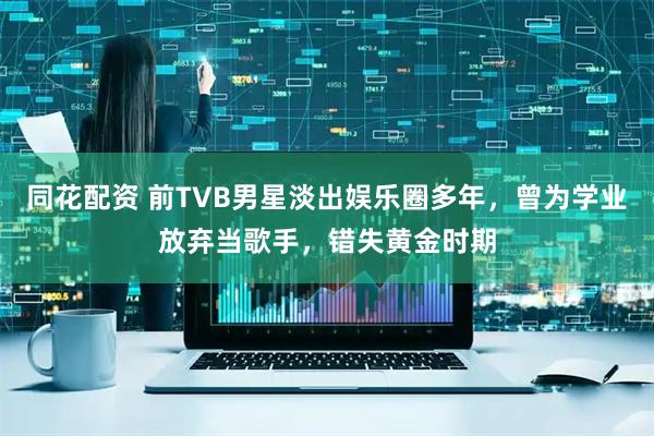 同花配资 前TVB男星淡出娱乐圈多年，曾为学业放弃当歌手，错失黄金时期