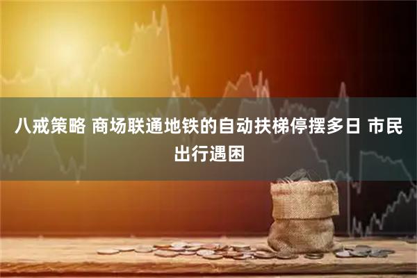 八戒策略 商场联通地铁的自动扶梯停摆多日 市民出行遇困