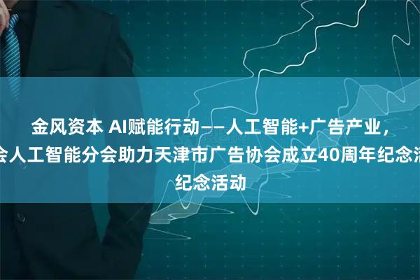 金风资本 AI赋能行动——人工智能+广告产业，协会人工智能分会助力天津市广告协会成立40周年纪念活动