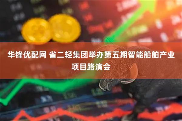 华锋优配网 省二轻集团举办第五期智能船舶产业项目路演会
