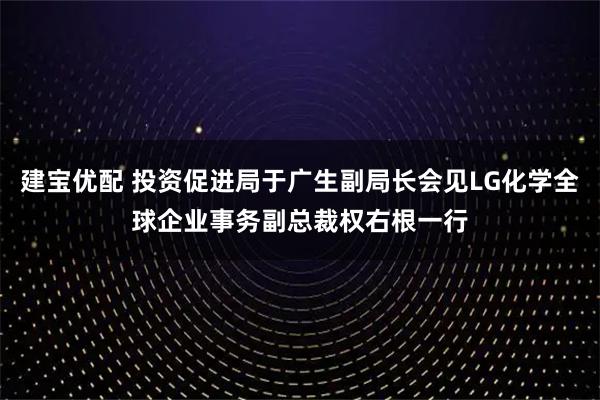 建宝优配 投资促进局于广生副局长会见LG化学全球企业事务副总裁权右根一行