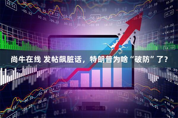 尚牛在线 发帖飙脏话，特朗普为啥“破防”了？