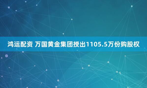 鸿运配资 万国黄金集团授出1105.5万份购股权
