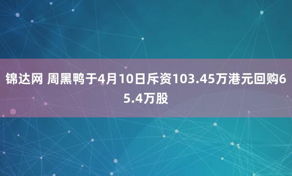 锦达网 周黑鸭于4月10日斥资103.45万港元回购65.4万股
