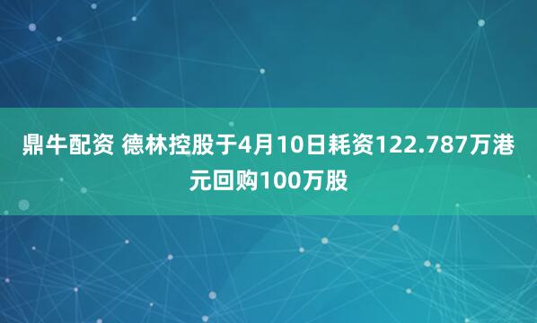 鼎牛配资 德林控股于4月10日耗资122.787万港元回购100万股