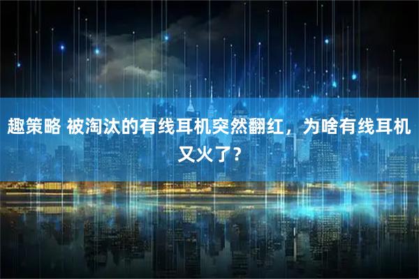 趣策略 被淘汰的有线耳机突然翻红，为啥有线耳机又火了？