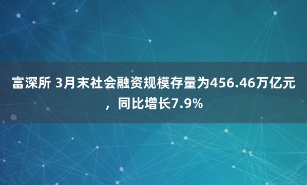 富深所 3月末社会融资规模存量为456.46万亿元，同比增长7.9%