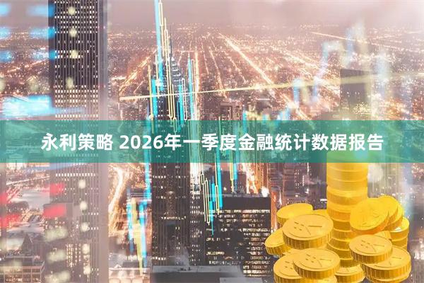永利策略 2026年一季度金融统计数据报告