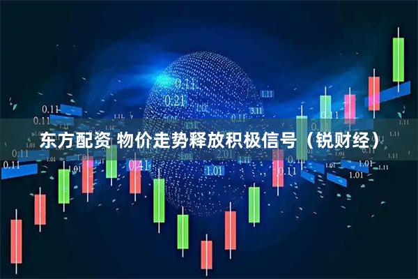 东方配资 物价走势释放积极信号（锐财经）