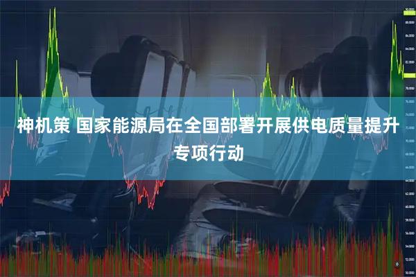 神机策 国家能源局在全国部署开展供电质量提升专项行动