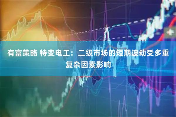 有富策略 特变电工：二级市场的短期波动受多重复杂因素影响