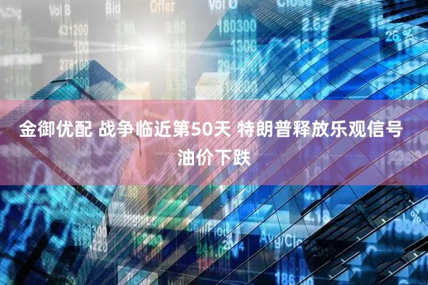 金御优配 战争临近第50天 特朗普释放乐观信号 油价下跌