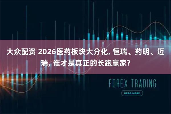 大众配资 2026医药板块大分化, 恒瑞、药明、迈瑞, 谁才是真正的长跑赢家?
