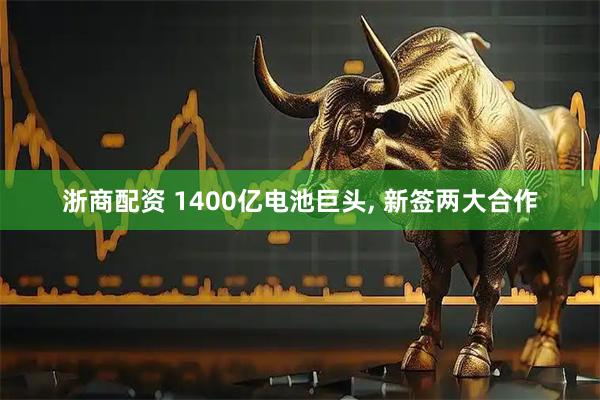 浙商配资 1400亿电池巨头, 新签两大合作