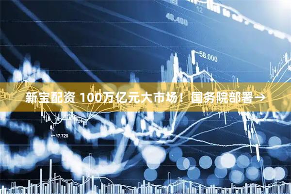新宝配资 100万亿元大市场！国务院部署→