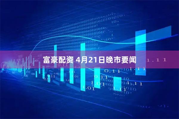 富豪配资 4月21日晚市要闻